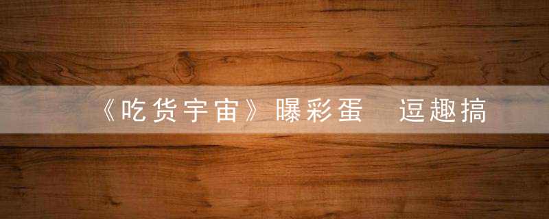 《吃货宇宙》曝彩蛋 逗趣搞笑萌出新境界